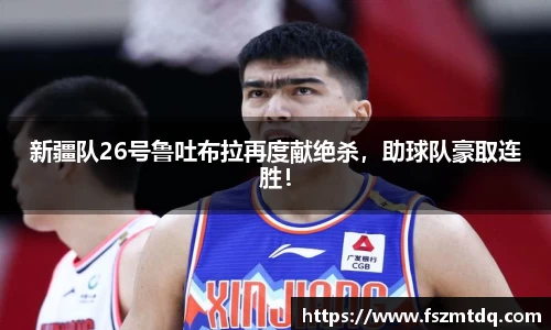 新疆队26号鲁吐布拉再度献绝杀，助球队豪取连胜！