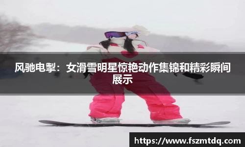 风驰电掣：女滑雪明星惊艳动作集锦和精彩瞬间展示
