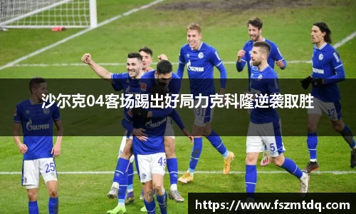沙尔克04客场踢出好局力克科隆逆袭取胜