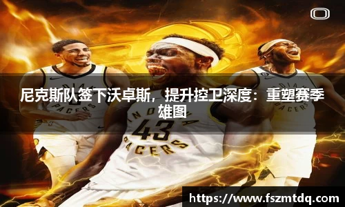 尼克斯队签下沃卓斯，提升控卫深度：重塑赛季雄图