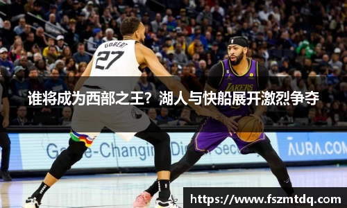 谁将成为西部之王？湖人与快船展开激烈争夺
