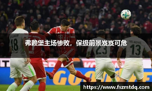 弗赖堡主场惨败，保级前景岌岌可危