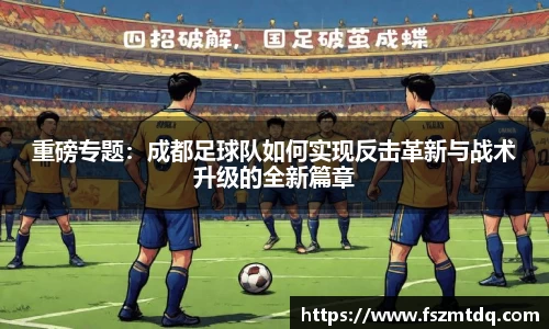 重磅专题：成都足球队如何实现反击革新与战术升级的全新篇章