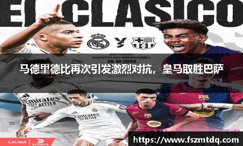 马德里德比再次引发激烈对抗，皇马取胜巴萨