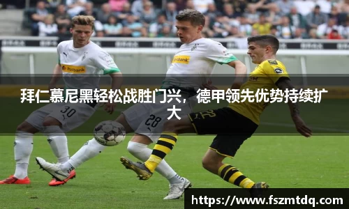 拜仁慕尼黑轻松战胜门兴，德甲领先优势持续扩大