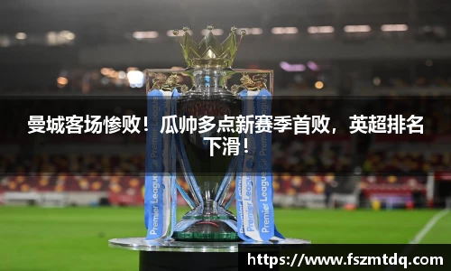 曼城客场惨败！瓜帅多点新赛季首败，英超排名下滑！
