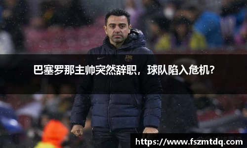 巴塞罗那主帅突然辞职，球队陷入危机？