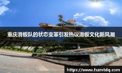 重庆滑板队的状态变革引发热议滑板文化新风潮