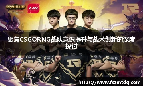 聚焦CSGORNG战队意识提升与战术创新的深度探讨