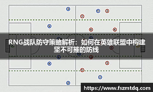 RNG战队防守策略解析：如何在英雄联盟中构建坚不可摧的防线