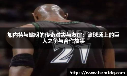 加内特与姚明的传奇对决与友谊：篮球场上的巨人之争与合作故事