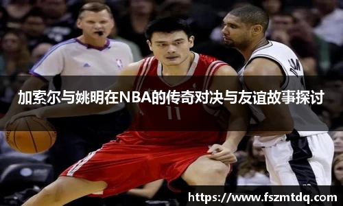 加索尔与姚明在NBA的传奇对决与友谊故事探讨