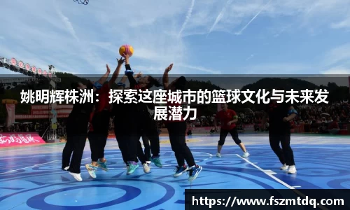 姚明辉株洲：探索这座城市的篮球文化与未来发展潜力