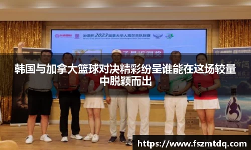 韩国与加拿大篮球对决精彩纷呈谁能在这场较量中脱颖而出
