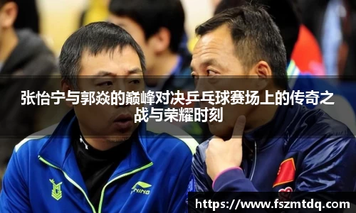 张怡宁与郭焱的巅峰对决乒乓球赛场上的传奇之战与荣耀时刻