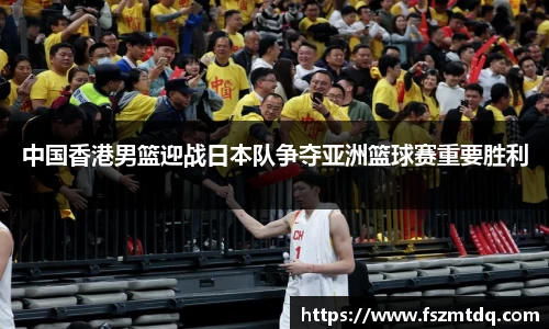中国香港男篮迎战日本队争夺亚洲篮球赛重要胜利