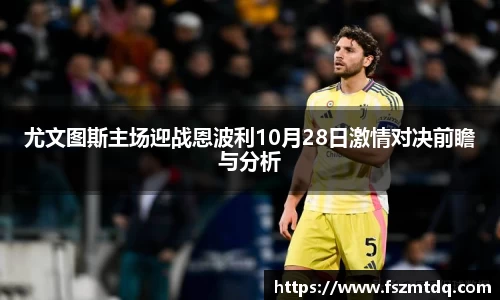 尤文图斯主场迎战恩波利10月28日激情对决前瞻与分析