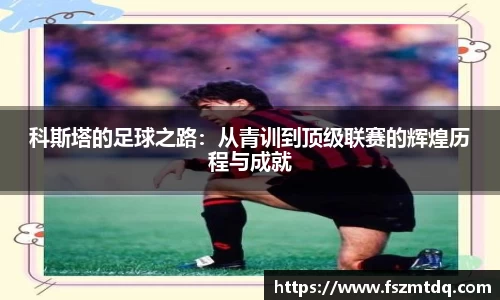 科斯塔的足球之路：从青训到顶级联赛的辉煌历程与成就