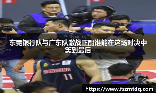 东莞银行队与广东队激战正酣谁能在这场对决中笑到最后