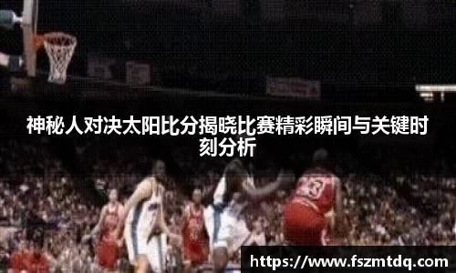 神秘人对决太阳比分揭晓比赛精彩瞬间与关键时刻分析