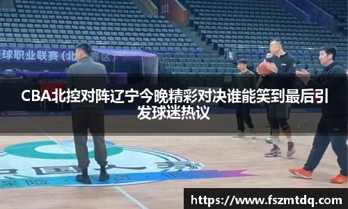CBA北控对阵辽宁今晚精彩对决谁能笑到最后引发球迷热议