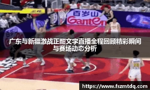 广东与新疆激战正酣文字直播全程回顾精彩瞬间与赛场动态分析