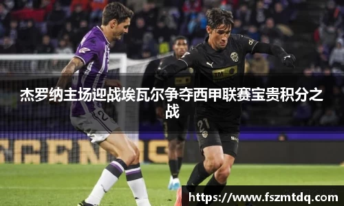 杰罗纳主场迎战埃瓦尔争夺西甲联赛宝贵积分之战