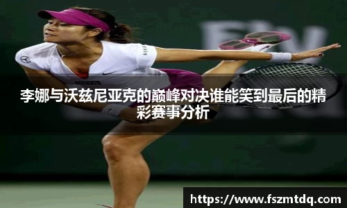 李娜与沃兹尼亚克的巅峰对决谁能笑到最后的精彩赛事分析