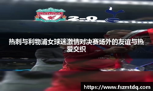 热刺与利物浦女球迷激情对决赛场外的友谊与热爱交织