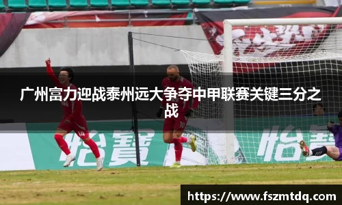 广州富力迎战泰州远大争夺中甲联赛关键三分之战