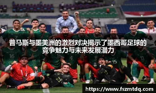 普马斯与墨美洲的激烈对决揭示了墨西哥足球的竞争魅力与未来发展潜力