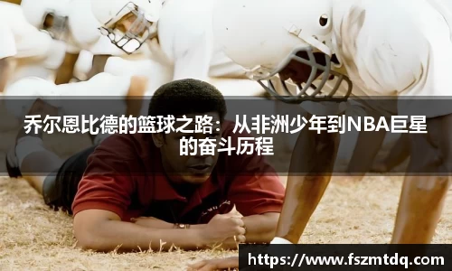 乔尔恩比德的篮球之路：从非洲少年到NBA巨星的奋斗历程