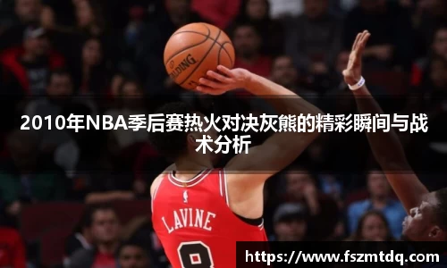 2010年NBA季后赛热火对决灰熊的精彩瞬间与战术分析