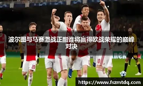 波尔图与马赛激战正酣谁将赢得欧战荣耀的巅峰对决