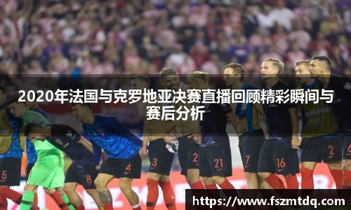 2020年法国与克罗地亚决赛直播回顾精彩瞬间与赛后分析