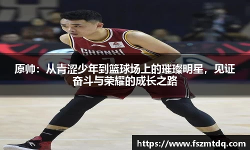 原帅：从青涩少年到篮球场上的璀璨明星，见证奋斗与荣耀的成长之路