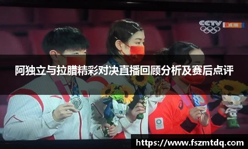 阿独立与拉腊精彩对决直播回顾分析及赛后点评