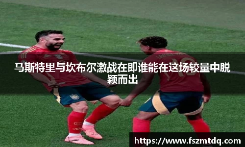 马斯特里与坎布尔激战在即谁能在这场较量中脱颖而出