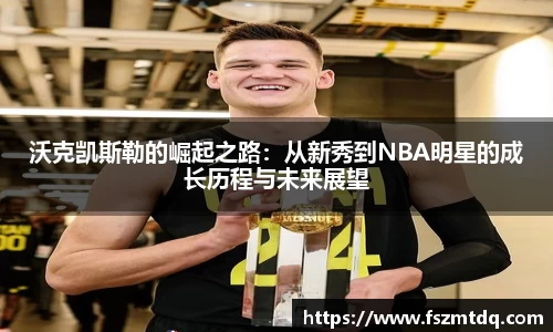 沃克凯斯勒的崛起之路：从新秀到NBA明星的成长历程与未来展望