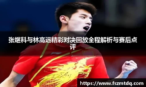 张继科与林高远精彩对决回放全程解析与赛后点评