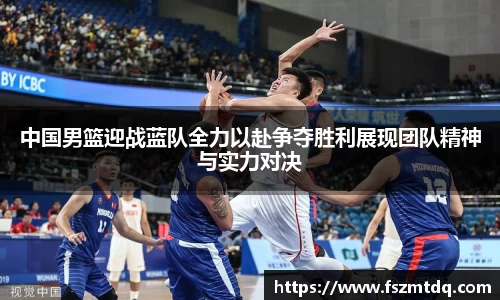 中国男篮迎战蓝队全力以赴争夺胜利展现团队精神与实力对决