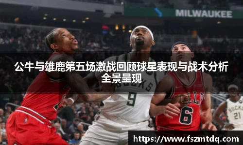 公牛与雄鹿第五场激战回顾球星表现与战术分析全景呈现