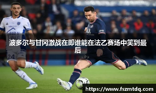 波多尔与甘冈激战在即谁能在法乙赛场中笑到最后