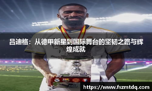 吕迪格：从德甲新星到国际舞台的坚韧之路与辉煌成就