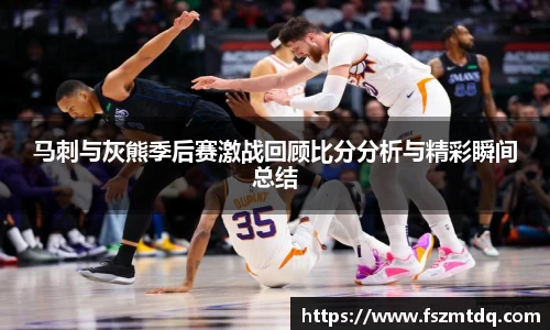 马刺与灰熊季后赛激战回顾比分分析与精彩瞬间总结