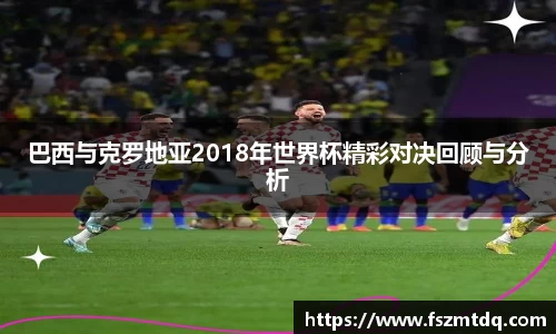 巴西与克罗地亚2018年世界杯精彩对决回顾与分析