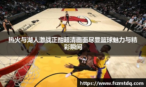 热火与湖人激战正酣超清画面尽显篮球魅力与精彩瞬间
